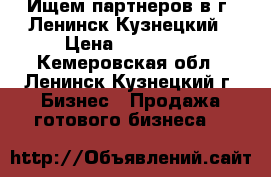 Ищем партнеров в г. Ленинск-Кузнецкий › Цена ­ 900 000 - Кемеровская обл., Ленинск-Кузнецкий г. Бизнес » Продажа готового бизнеса   